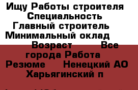 Ищу Работы строителя › Специальность ­ Главный строитель  › Минимальный оклад ­ 5 000 › Возраст ­ 30 - Все города Работа » Резюме   . Ненецкий АО,Харьягинский п.
